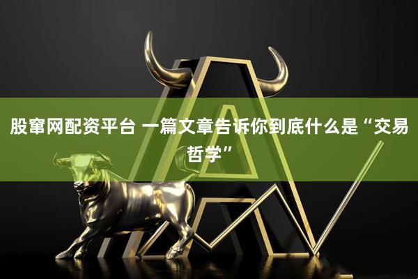 股窜网配资平台 一篇文章告诉你到底什么是“交易哲学”