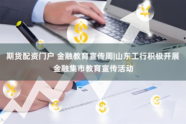 期货配资门户 金融教育宣传周|山东工行积极开展金融集市教育宣传活动