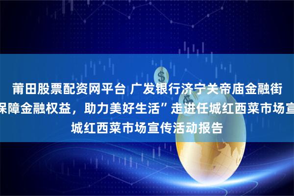 莆田股票配资网平台 广发银行济宁关帝庙金融街小微支行“保障金融权益,助力美好生活”走进任城红西菜市场宣传活动报告