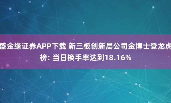盛金缘证券APP下载 新三板创新层公司金博士登龙虎榜: 当日换手率达到18.16%