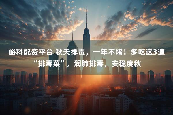 峪科配资平台 秋天排毒，一年不堵！多吃这3道“排毒菜”，润肺排毒，安稳度秋