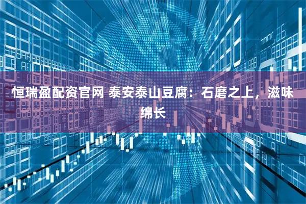 恒瑞盈配资官网 泰安泰山豆腐：石磨之上，滋味绵长