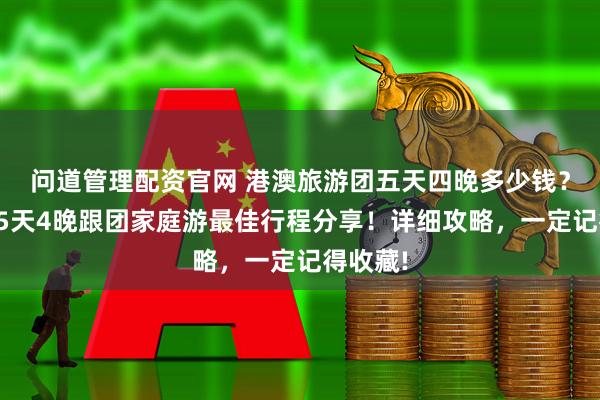 问道管理配资官网 港澳旅游团五天四晚多少钱?妈祖庙5天4晚跟团家庭游最佳行程分享!详细攻略,一定记得收藏!