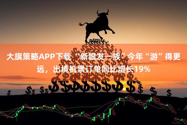 大旗策略APP下载 “新银发一族”今年“游”得更远,出境机票订单同比增长19%