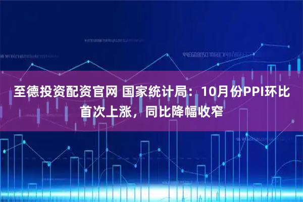 至德投资配资官网 国家统计局：10月份PPI环比首次上涨，同比降幅收窄