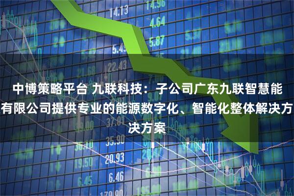 中博策略平台 九联科技:子公司广东九联智慧能源有限公司提供专业的能源数字化、智能化整体解决方案