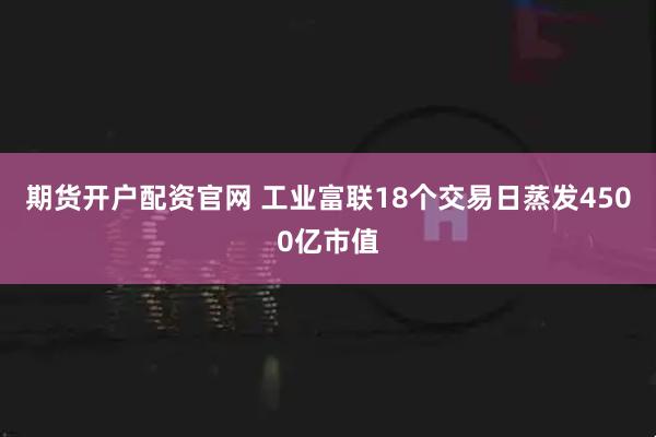 期货开户配资官网 工业富联18个交易日蒸发4500亿市值