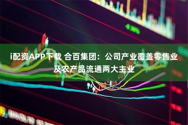 i配资APP下载 合百集团：公司产业覆盖零售业及农产品流通两大主业