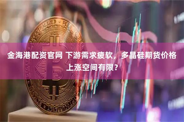 金海港配资官网 下游需求疲软，多晶硅期货价格上涨空间有限？
