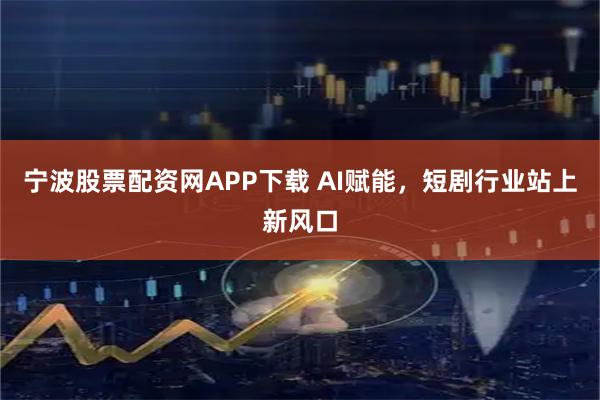 宁波股票配资网APP下载 AI赋能，短剧行业站上新风口