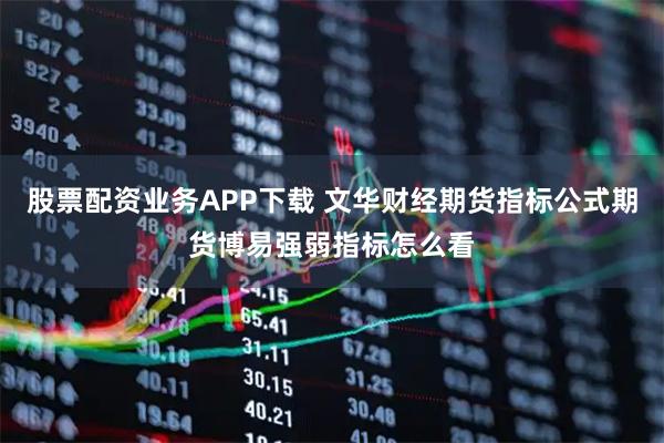 股票配资业务APP下载 文华财经期货指标公式期货博易强弱指标怎么看