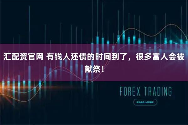 汇配资官网 有钱人还债的时间到了,很多富人会被献祭!
