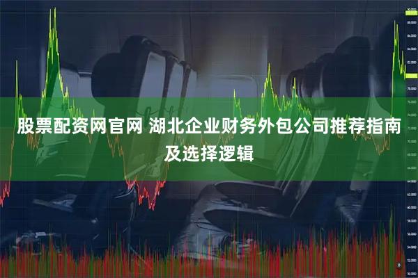 股票配资网官网 湖北企业财务外包公司推荐指南及选择逻辑