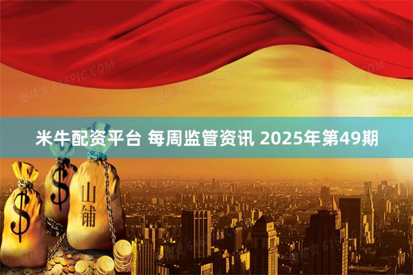 米牛配资平台 每周监管资讯 2025年第49期