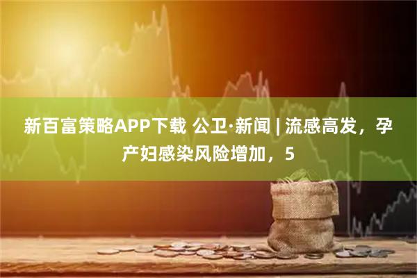 新百富策略APP下载 公卫·新闻 | 流感高发,孕产妇感染风险增加,5