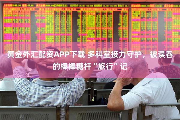 黄金外汇配资APP下载 多科室接力守护,被误吞的棒棒糖杆“旅行”记