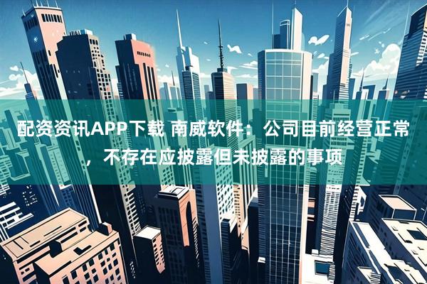 配资资讯APP下载 南威软件：公司目前经营正常，不存在应披露但未披露的事项
