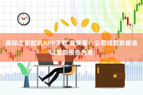 鼎际之家配资APP下载 爱美客：公司经营数据请以定期报告为准