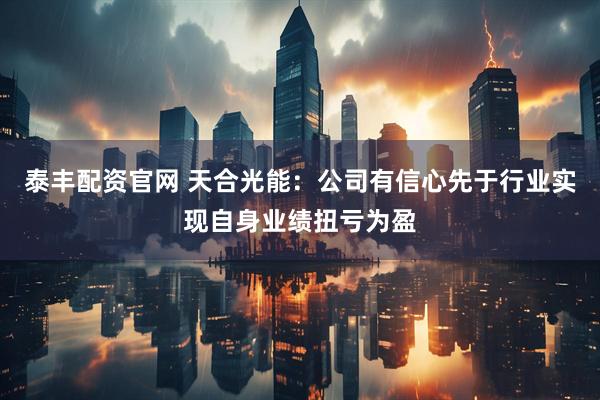 泰丰配资官网 天合光能：公司有信心先于行业实现自身业绩扭亏为盈