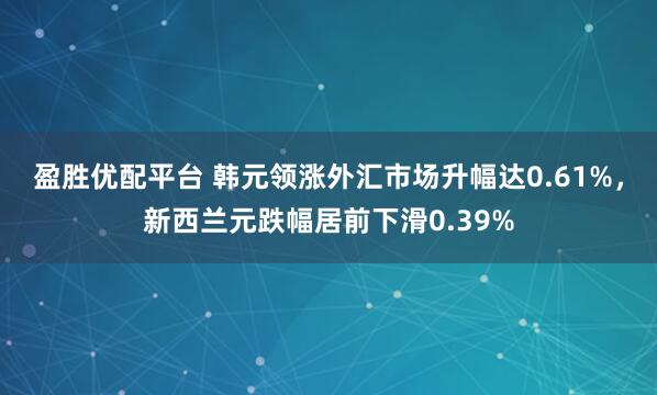盈胜优配平台 韩元领涨外汇市场升幅达0.61%，新西兰元跌幅居前下滑0.39%