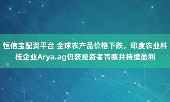 恒信宝配资平台 全球农产品价格下跌，印度农业科技企业Arya.ag仍获投资者青睐并持续盈利