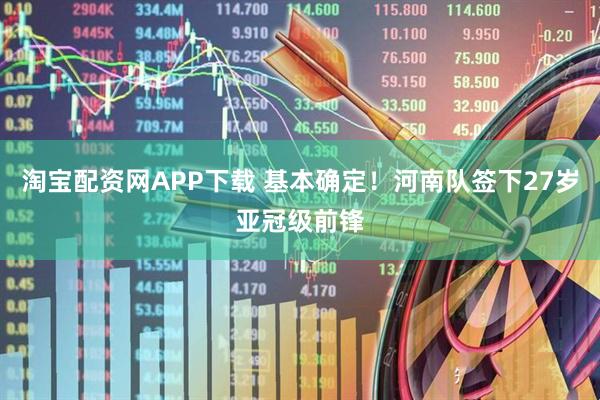 淘宝配资网APP下载 基本确定！河南队签下27岁亚冠级前锋