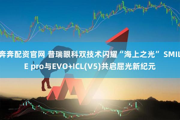 奔奔配资官网 普瑞眼科双技术闪耀“海上之光” SMILE pro与EVO+ICL(V5)共启屈光新纪元