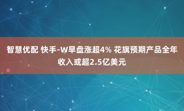 智慧优配 快手-W早盘涨超4% 花旗预期产品全年收入或超2.5亿美元