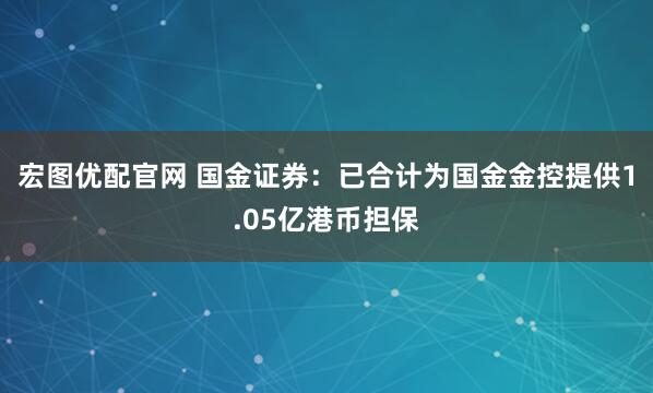 宏图优配官网 国金证券：已合计为国金金控提供1.05亿港币担保