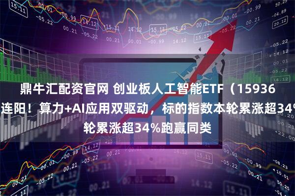 鼎牛汇配资官网 创业板人工智能ETF（159363）周线八连阳！算力+AI应用双驱动，标的指数本轮累涨超34%跑赢同类