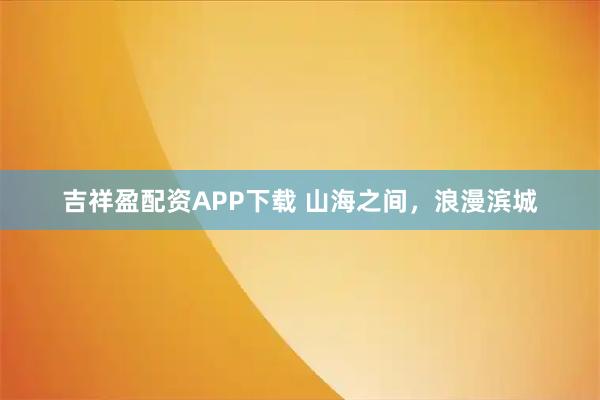 吉祥盈配资APP下载 山海之间，浪漫滨城