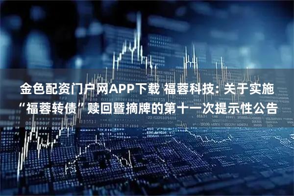 金色配资门户网APP下载 福蓉科技: 关于实施“福蓉转债”赎回暨摘牌的第十一次提示性公告