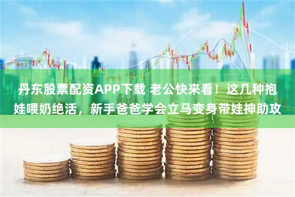 丹东股票配资APP下载 老公快来看！这几种抱娃喂奶绝活，新手爸爸学会立马变身带娃神助攻