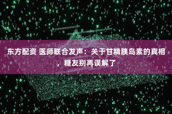 东方配资 医师联合发声：关于甘精胰岛素的真相，糖友别再误解了