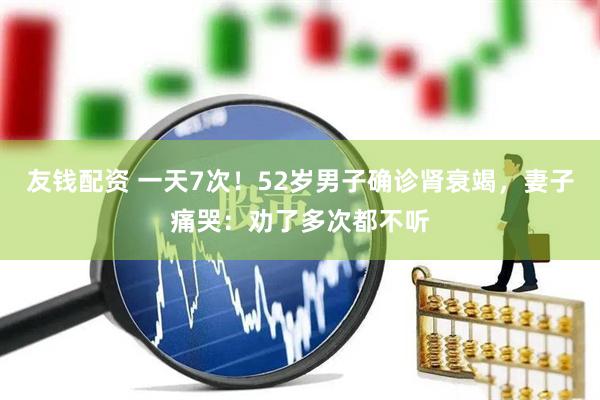 友钱配资 一天7次！52岁男子确诊肾衰竭，妻子痛哭：劝了多次都不听