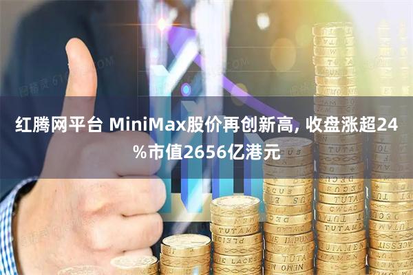 红腾网平台 MiniMax股价再创新高, 收盘涨超24%市值2656亿港元