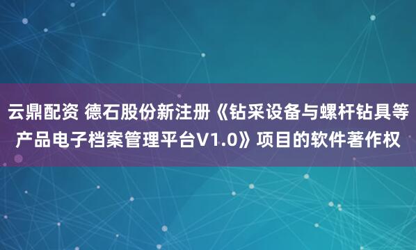 云鼎配资 德石股份新注册《钻采设备与螺杆钻具等产品电子档案管理平台V1.0》项目的软件著作权