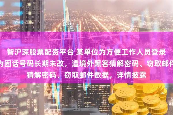 智沪深股票配资平台 某单位为方便工作人员登录邮箱，将密码设为固话号码长期未改，遭境外黑客猜解密码、窃取邮件数据，详情披露