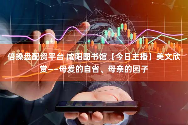 倍操盘配资平台 咸阳图书馆【今日主播】美文欣赏——母爱的自省、母亲的园子