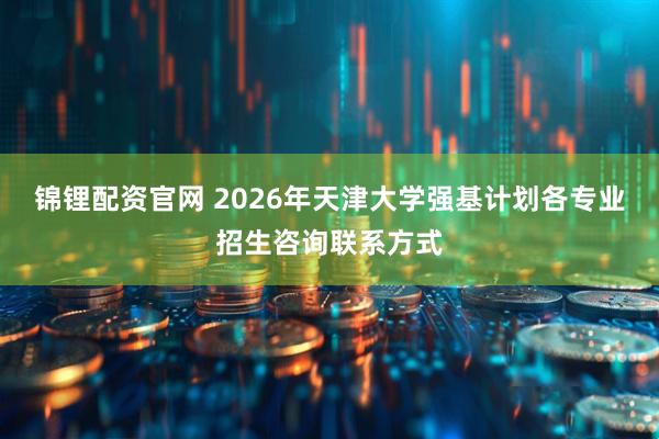 锦锂配资官网 2026年天津大学强基计划各专业招生咨询联系方式