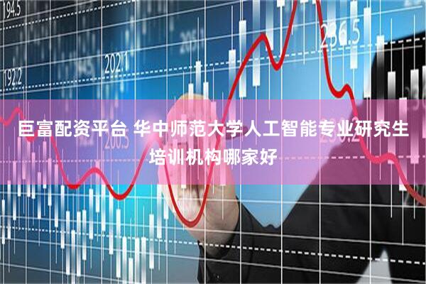 巨富配资平台 华中师范大学人工智能专业研究生培训机构哪家好