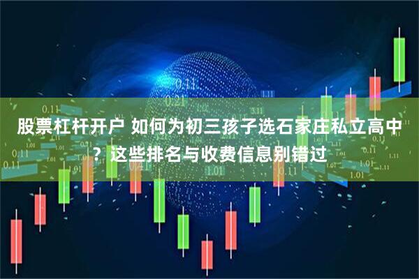 股票杠杆开户 如何为初三孩子选石家庄私立高中?这些排名与收费信息别错过