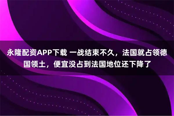 永隆配资APP下载 一战结束不久，法国就占领德国领土，便宜没占到法国地位还下降了