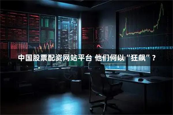 中国股票配资网站平台 他们何以“狂飙”？