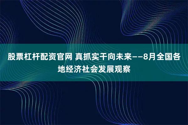 股票杠杆配资官网 真抓实干向未来——8月全国各地经济社会发展观察