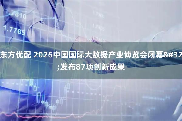 东方优配 2026中国国际大数据产业博览会闭幕 发布87项创新成果