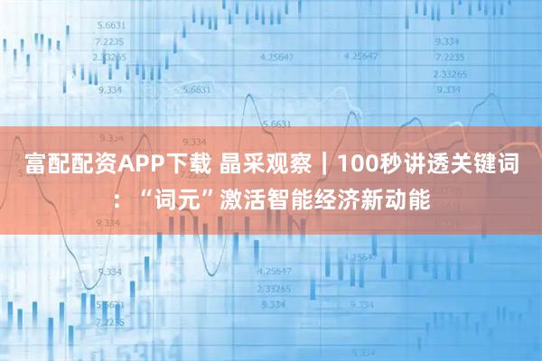 富配配资APP下载 晶采观察｜100秒讲透关键词：“词元”激活智能经济新动能