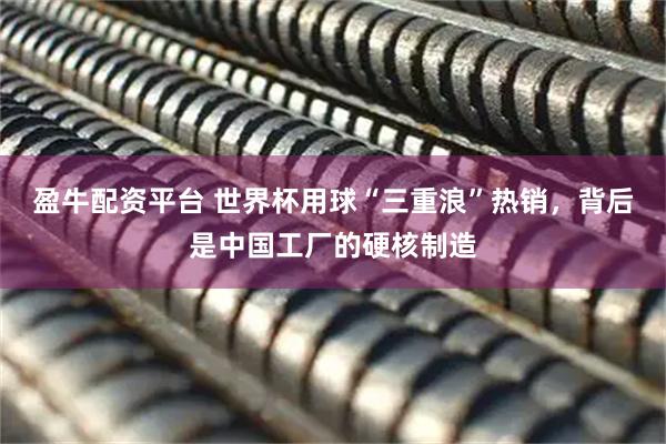 盈牛配资平台 世界杯用球“三重浪”热销，背后是中国工厂的硬核制造