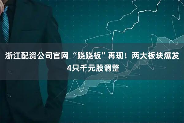 浙江配资公司官网 “跷跷板”再现！两大板块爆发 4只千元股调整